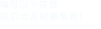填寫(xiě)以下信息，我們會(huì)在第一時(shí)間聯(lián)系您！